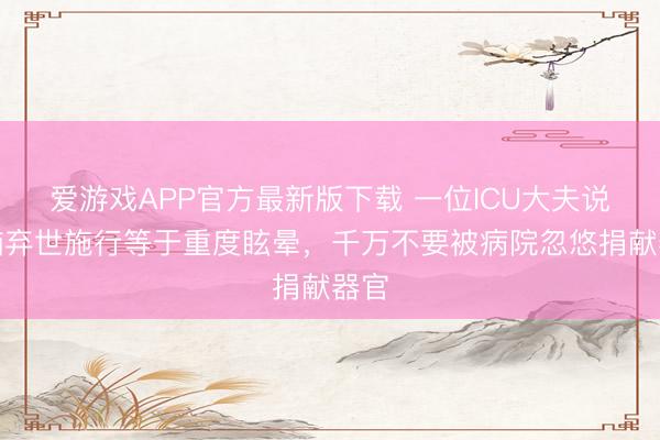 爱游戏APP官方最新版下载 一位ICU大夫说：脑弃世施行等于重度眩晕，千万不要被病院忽悠捐献器官